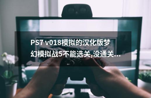 PS7 v0.18模拟的汉化版梦幻模拟战5不能选关,没通关,梦幻模拟战5秘籍不好用-第1张-游戏信息-拼搏网