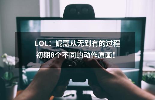 LOL：妮蔻从无到有的过程 初期8个不同的动作原画！-第1张-游戏信息-拼搏网