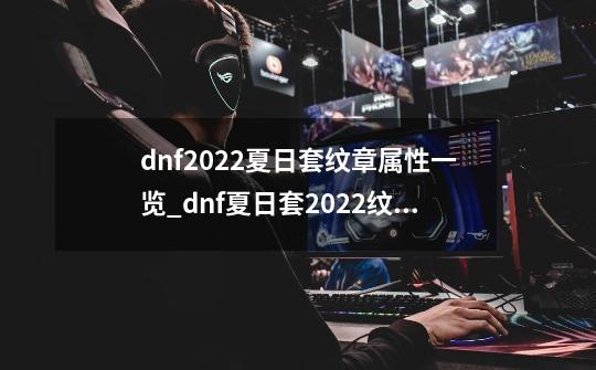 dnf2022夏日套纹章属性一览_dnf夏日套2022纹章-第1张-游戏信息-拼搏网
