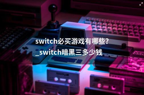 switch必买游戏有哪些？_switch暗黑三多少钱-第1张-游戏信息-拼搏网