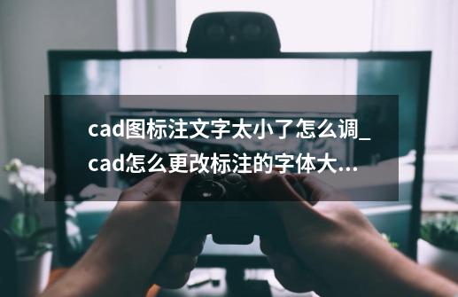 cad图标注文字太小了怎么调_cad怎么更改标注的字体大小-第1张-游戏信息-拼搏网