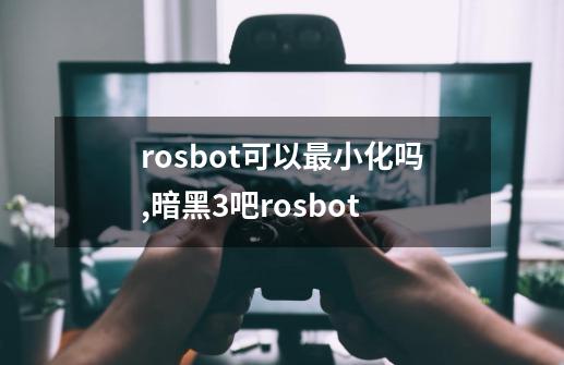 rosbot可以最小化吗,暗黑3吧rosbot-第1张-游戏信息-拼搏网