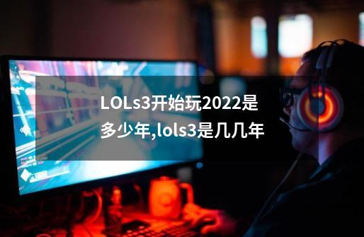 LOLs3开始玩2022是多少年,lols3是几几年-第1张-游戏信息-拼搏网