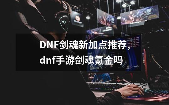DNF剑魂新加点推荐,dnf手游剑魂氪金吗-第1张-游戏信息-拼搏网