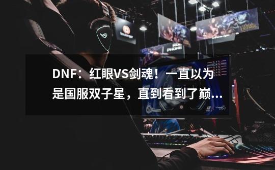 DNF：红眼VS剑魂！一直以为是国服双子星，直到看到了巅峰竞速赛-第1张-游戏信息-拼搏网