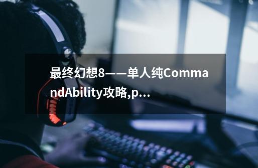 最终幻想8——单人纯CommandAbility攻略,ps最终幻想8中文图文攻略-第1张-游戏信息-拼搏网