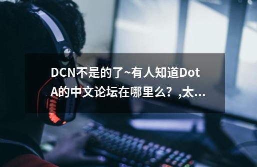DCN不是的了~有人知道DotA的中文论坛在哪里么？,太平洋游戏网dota-第1张-游戏信息-拼搏网