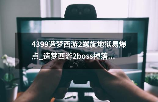 4399造梦西游2螺旋地狱易爆点_造梦西游2boss掉落大全-第1张-游戏信息-拼搏网