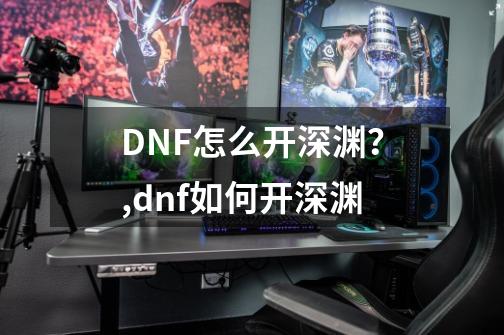 DNF怎么开深渊？,dnf如何开深渊-第1张-游戏信息-拼搏网