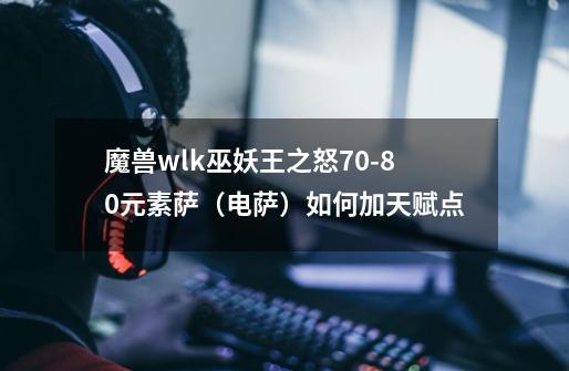 魔兽wlk巫妖王之怒70-80元素萨（电萨）如何加天赋点-第1张-游戏信息-拼搏网