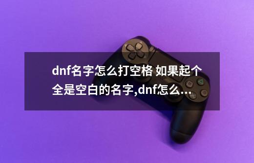 dnf名字怎么打空格 如果起个全是空白的名字,dnf怎么打出空格名字-第1张-游戏信息-拼搏网