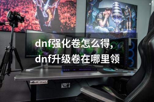 dnf强化卷怎么得,dnf升级卷在哪里领-第1张-游戏信息-拼搏网