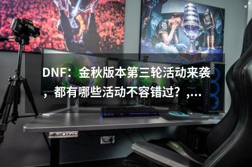 DNF：金秋版本第三轮活动来袭，都有哪些活动不容错过？,dnf传说装备自选礼盒多少钱-第1张-游戏信息-拼搏网