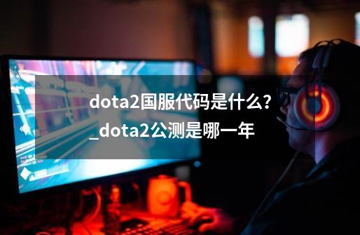 dota2国服代码是什么？_dota2公测是哪一年-第1张-游戏信息-拼搏网