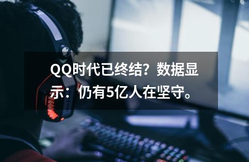 QQ时代已终结？数据显示：仍有5亿人在坚守。-第1张-游戏信息-拼搏网