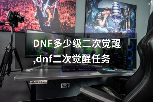 DNF多少级二次觉醒,dnf二次觉醒任务-第1张-游戏信息-拼搏网