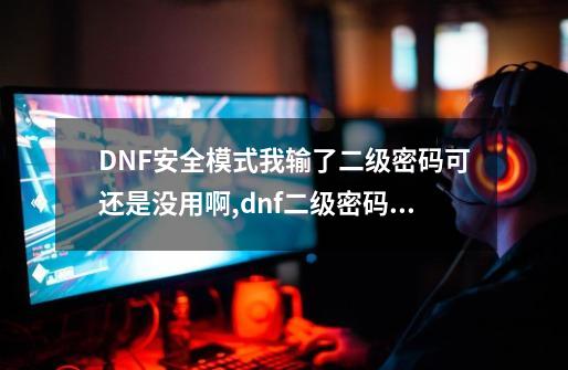 DNF安全模式我输了二级密码可还是没用啊,dnf二级密码解除后怎么办-第1张-游戏信息-拼搏网