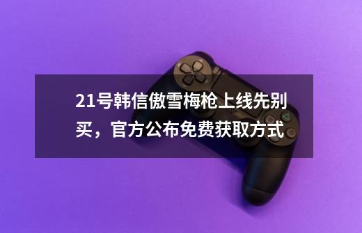 21号韩信傲雪梅枪上线先别买，官方公布免费获取方式-第1张-游戏信息-拼搏网