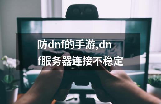 防dnf的手游,dnf服务器连接不稳定-第1张-游戏信息-拼搏网