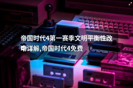 帝国时代4第一赛季文明平衡性改动详解,帝国时代4免费
中文版-第1张-游戏信息-拼搏网