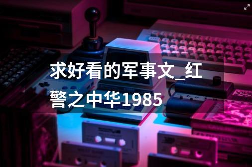 求好看的军事文_红警之中华1985-第1张-游戏信息-拼搏网