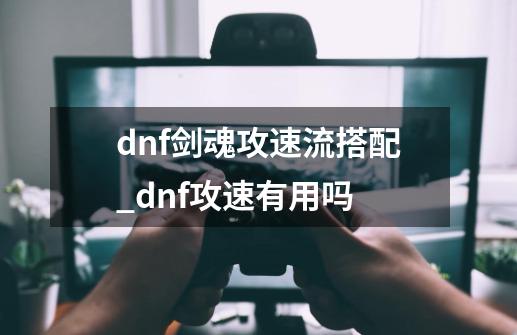dnf剑魂攻速流搭配_dnf攻速有用吗-第1张-游戏信息-拼搏网