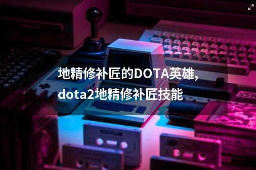 地精修补匠的DOTA英雄,dota2地精修补匠技能-第1张-游戏信息-拼搏网