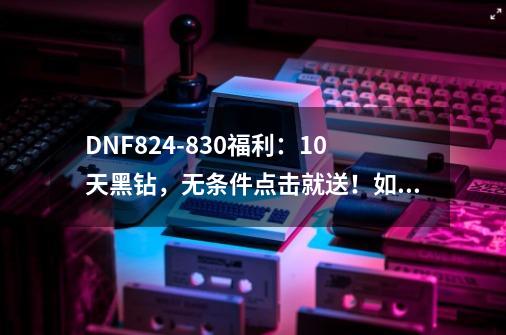 DNF8.24-8.30福利：10天黑钻，无条件点击就送！如何领取？,dnf领黑钻的有哪些软件-第1张-游戏信息-拼搏网