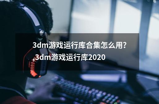 3dm游戏运行库合集怎么用？,3dm游戏运行库2020-第1张-游戏信息-拼搏网