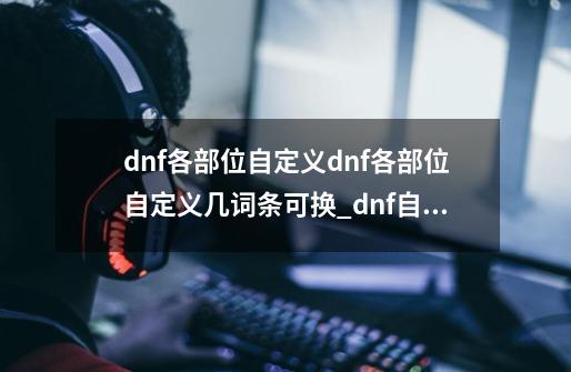 dnf各部位自定义dnf各部位自定义几词条可换_dnf自定义35技能加1-第1张-游戏信息-拼搏网