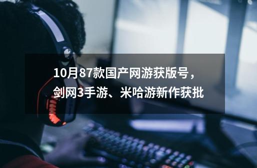 10月87款国产网游获版号，剑网3手游、米哈游新作获批-第1张-游戏信息-拼搏网