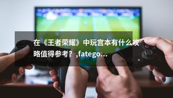 在《王者荣耀》中玩宫本有什么攻略值得参考？,fatego宫本武藏强度-第1张-游戏信息-拼搏网