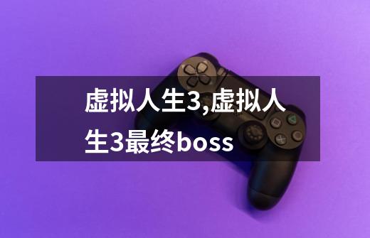 虚拟人生3,虚拟人生3最终boss-第1张-游戏信息-拼搏网