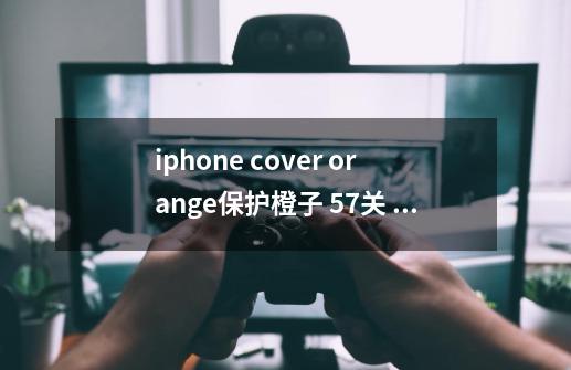 iphone cover orange保护橙子 57关 怎么过,保护橙子30关-第1张-游戏信息-拼搏网