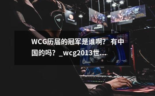 WCG历届的冠军是谁啊？ 有中国的吗？_wcg2013世界总决赛sky夺冠-第1张-游戏信息-拼搏网
