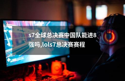 s7全球总决赛中国队能进8强吗,lols7总决赛赛程-第1张-游戏信息-拼搏网
