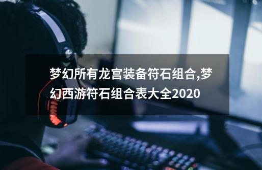 梦幻所有龙宫装备符石组合,梦幻西游符石组合表大全2020-第1张-游戏信息-拼搏网