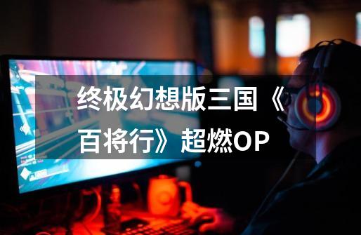 终极幻想版三国《百将行》超燃OP-第1张-游戏信息-拼搏网