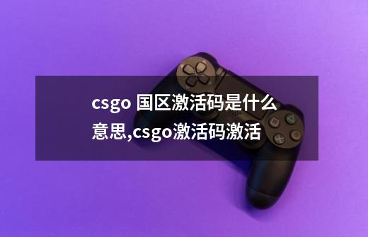 csgo 国区激活码是什么意思,csgo激活码激活-第1张-游戏信息-拼搏网