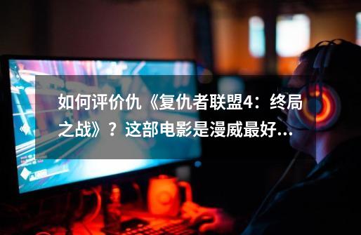 如何评价仇《复仇者联盟4：终局之战》？这部电影是漫威最好的电影吗？_漫威复仇者好玩吗-第1张-游戏信息-拼搏网