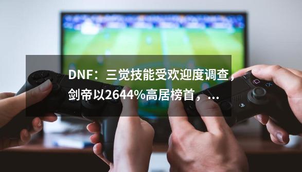 DNF：三觉技能受欢迎度调查，剑帝以26.44%高居榜首，如何评价？,dnf千手罗汉三觉-第1张-游戏信息-拼搏网