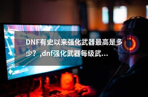 DNF有史以来强化武器最高是多少？,dnf强化武器每级武器表-第1张-游戏信息-拼搏网