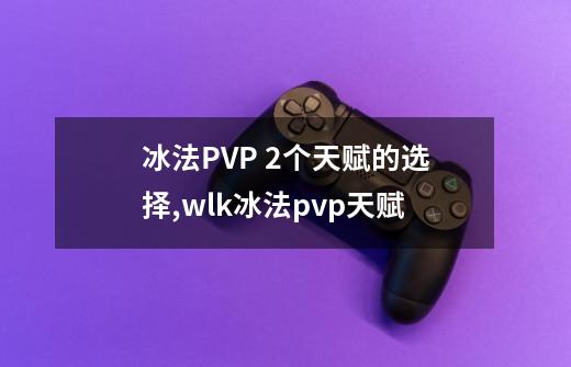 冰法PVP 2个天赋的选择,wlk冰法pvp天赋-第1张-游戏信息-拼搏网