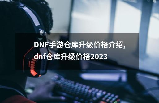 DNF手游仓库升级价格介绍,dnf仓库升级价格2023-第1张-游戏信息-拼搏网
