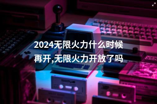 2024无限火力什么时候再开,无限火力开放了吗-第1张-游戏信息-拼搏网