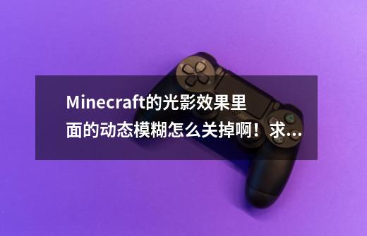 Minecraft的光影效果里面的动态模糊怎么关掉啊！求救！快晃死我了。。。,我的世界取消光影-第1张-游戏信息-拼搏网