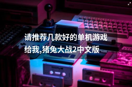 请推荐几款好的单机游戏给我,猪兔大战2中文版-第1张-游戏信息-拼搏网