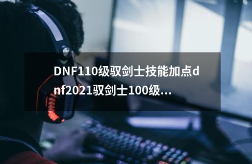 DNF110级驭剑士技能加点dnf2021驭剑士100级技能加点图,dnf驭剑士加点2021最新-第1张-游戏信息-拼搏网