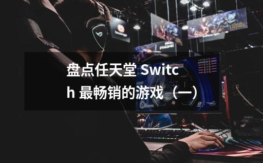 盘点任天堂 Switch 最畅销的游戏（一）-第1张-游戏信息-拼搏网