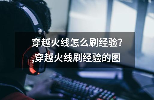 穿越火线怎么刷经验？,穿越火线刷经验的图-第1张-游戏信息-拼搏网